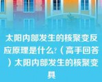 太阳内部发生的核聚变反应原理是什么?（高手回答）太阳内部发生的核聚变具