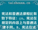 宪法和普通法律相比有如下特征：()A、宪法在规定的内容上与普通法律不同。B、宪法在法律效力上与宪法和普通法律相比有如下特征：()A、宪法在规定的内容上与普通法律不同。B、宪法在法律效力上与普通法律不同。C、宪法的制定和修改程序同于普通法律。D、宪法的制定和修改程序不同于普通法律。