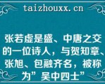 张若虚是盛、中唐之交的一位诗人，与贺知章、张旭、包融齐名，被称为”吴中四士”