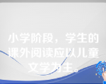 小学阶段，学生的课外阅读应以儿童文学为主。