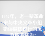 1967年，老一辈革命家与中央文革小组错误做法进行的抗争被诬称为：