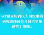 GCP要求所有以人为对象的研究必须符合《赫尔辛基宣言》原则\n