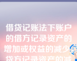 借贷记账法下账户的借方记录资产的增加或权益的减少，贷方记录资产的减少或权益的增加。