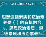 思想道德素质和法治素养是（）的有机融合。A、思想政治素质、道德素质和法治素养B、思想观念、价值立场和行为习惯C、思想观念、道德情操和行为习