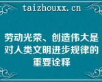 劳动光荣、创造伟大是对人类文明进步规律的重要诠释