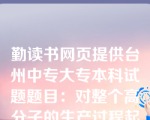 勤读书网页提供台州中专大专本科试题题目：对整个高分子的生产过程起决定性作用的是（  B  ）。