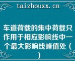 车道荷载的集中荷载只作用于相应影响线中一个最大影响线峰值处（）