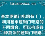 基本逻辑门电路有（），利用基本逻辑门电路的不同组合，可以构成各种复杂的逻辑门电路