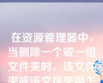 在资源管理器中，当删除一个或一组文件夹时，该文件夹或该文件夹组下的（）将被删除