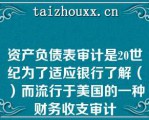 资产负债表审计是20世纪为了适应银行了解（）而流行于美国的一种财务收支审计