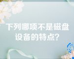 下列哪项不是磁盘设备的特点？