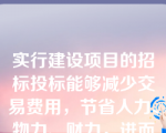 实行建设项目的招标投标能够减少交易费用，节省人力、物力、财力，进而使工程造价有所降低