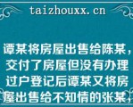 谭某将房屋出售给陈某，交付了房屋但没有办理过户登记后谭某又将房屋出售给不知情的张某，并办理了过户登记以下说法正确的是（）