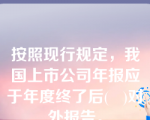 按照现行规定，我国上市公司年报应于年度终了后(   )对外报告。