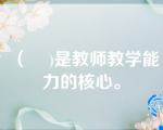 （    )是教师教学能力的核心。