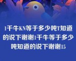 1千牛KN等于多少吨T知道的说下谢谢1千牛等于多少吨知道的说下谢谢15