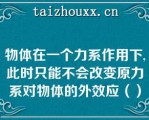 物体在一个力系作用下,此时只能不会改变原力系对物体的外效应（）