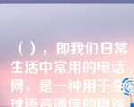 （），即我们日常生活中常用的电话网，是一种用于全球语音通信的电路交换网络，是目前世界上最大的网络。