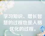 学习知识、增长智慧的过程也是人格优化的过程。