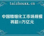 中国精细化工市场规模将超11万亿元