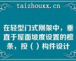 在轻型门式刚架中，垂直于屋面坡度设置的檩条，按（）构件设计