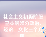 社会主义初级阶段基本纲领分政治、经济、文化三个方面。