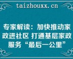 专家解读：加快推动家政进社区 打通基层家政服务“最后一公里”