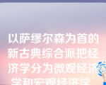 以萨缪尔森为首的新古典综合派把经济学分为微观经济学和宏观经济学。