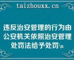 违反治安管理的行为由公安机关依照治安管理处罚法给予处罚\（）