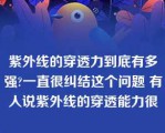 紫外线的穿透力到底有多强?一直很纠结这个问题 有人说紫外线的穿透能力很