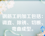 钢筋工的加工包括：调直、除锈、切断、弯曲成型。