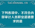 下列各项中，不符合内部审计人员职业道德要求的是