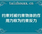 约束对被约束物体的作用力称为约束反力