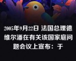 2005年9月22日 法国总理德维尔潘在有关该国家庭问题会议上宣布：于