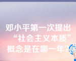 邓小平第一次提出“社会主义本质”概念是在哪一年？