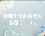 教师工作的重要内容是（    ）。