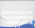 按中医辨证学分类，不属于经络辨证或六经辨证的功效是（）。