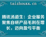 腾讯汤道生：企业服务聚焦自研产品毛利在增长，迈向盈亏平衡