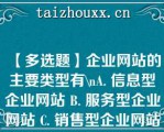 【多选题】企业网站的主要类型有\A. 信息型企业网站 B. 服务型企业网站 C. 销售型企业网站 D. 综合型企业网站\