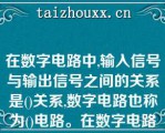 在数字电路中,输入信号与输出信号之间的关系是()关系,数字电路也称为()电路。在数字电路中,最基本的逻辑关系是()、()、(),最基本的逻辑运算有()、()和()