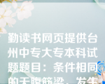 勤读书网页提供台州中专大专本科试题题目：条件相同的无腹筋梁，发生斜压、剪压和斜拉三种破坏形态时，梁斜截面承载力的大致关系是（  A  ）