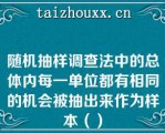 随机抽样调查法中的总体内每一单位都有相同的机会被抽出来作为样本（）