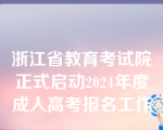 浙江省教育考试院正式启动2024年度成人高考报名工作