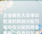 企业股东大会审议批准的利润分配方案中应分配的现金股利，在支付前不作账务处理，但应在报表附注中披露。(　　)