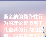 斯金纳的操作性行为的理论仅适用于儿童新的行为的塑造，对不良行为的矫正不起作用。