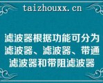 滤波器根据功能可分为滤波器、滤波器、带通滤波器和带阻滤波器