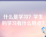 什么是学习？学生的学习有什么特点？