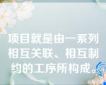 项目就是由一系列相互关联、相互制约的工序所构成。