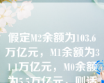 假定M2余额为103.6万亿元，M1余额为31.1万亿元，M0余额为5.5万亿元，则活期存款余额是（）万亿元。