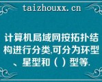 计算机局域网按拓扑结构进行分类,可分为环型、星型和（）型等.